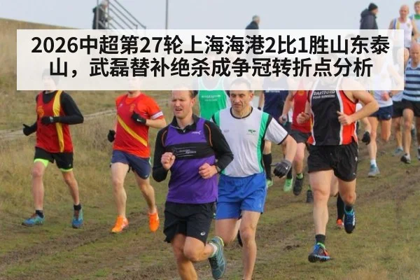 2026中超第27轮上海海港2比1胜山东泰山，武磊替补绝杀成争冠转折点分析