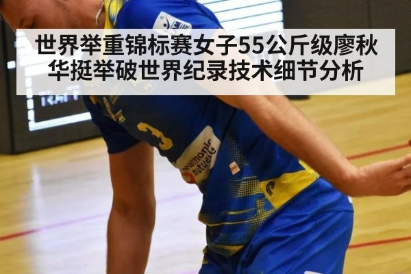 世界举重锦标赛女子55公斤级廖秋华挺举破世界纪录技术细节分析