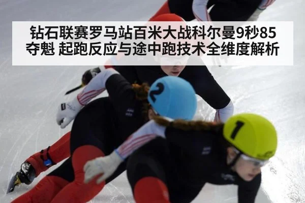 钻石联赛罗马站百米大战科尔曼9秒85夺魁 起跑反应与途中跑技术全维度解析