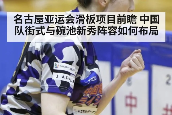 名古屋亚运会滑板项目前瞻 中国队街式与碗池新秀阵容如何布局
